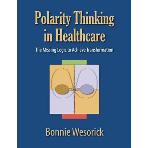 Polarity Thinking In Healthcare: The Missing Logic to Achieve Transformation - Paperback