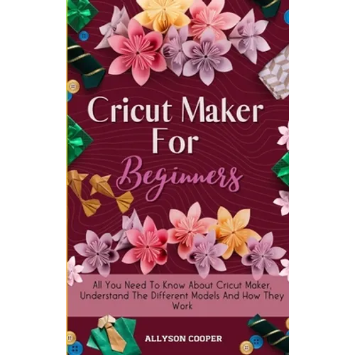 Cricut Maker For Beginners: All You Need To Know About Cricut Maker, Understand The Different Models And How They Work - Hardcover