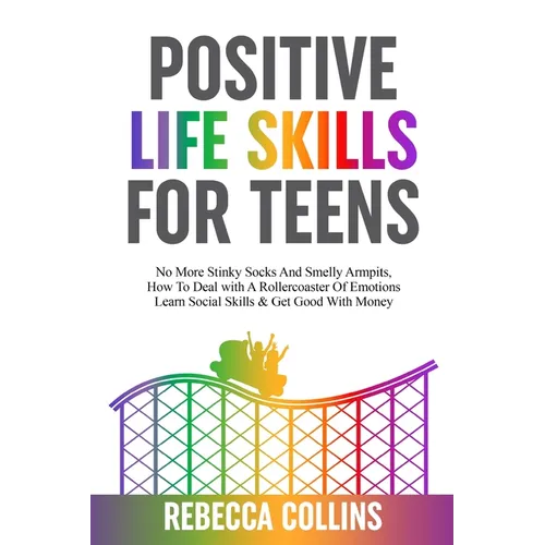 Positive Life Skills For Teens: No More Stinky Socks And Smelly Armpits, How To Deal With A Rollercoaster Of Emotions, Learn Social Skills & Get Good - Paperback