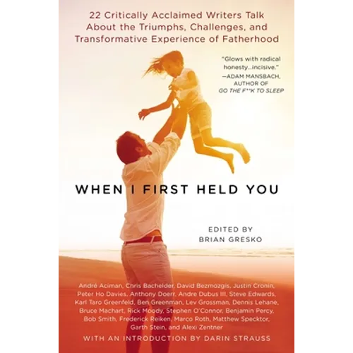 When I First Held You: 22 Critically Acclaimed Writers Talk About the Triumphs, Challenges, and Transformative Experience of Fatherhood - Paperback