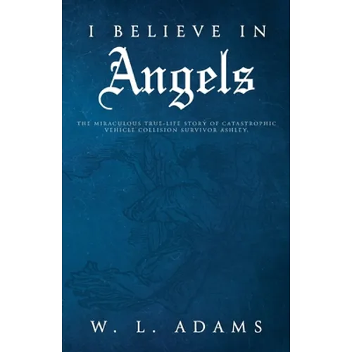 I Believe in Angels: The Miraculous True-Life Story of Catastrophic Vehicle Collision Survivor Ashley - Paperback