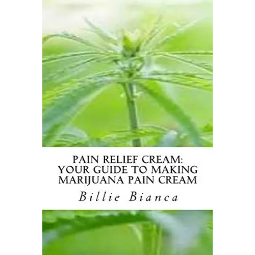 Pain Relief Cream: Your Guide to Making Marijuana Pain Cream: Your Guide to Making Marijuana Pain Cream - Paperback