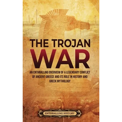 The Trojan War: An Enthralling Overview of a Legendary Conflict of Ancient Greece and Its Role in History and Greek Mythology - Hardcover