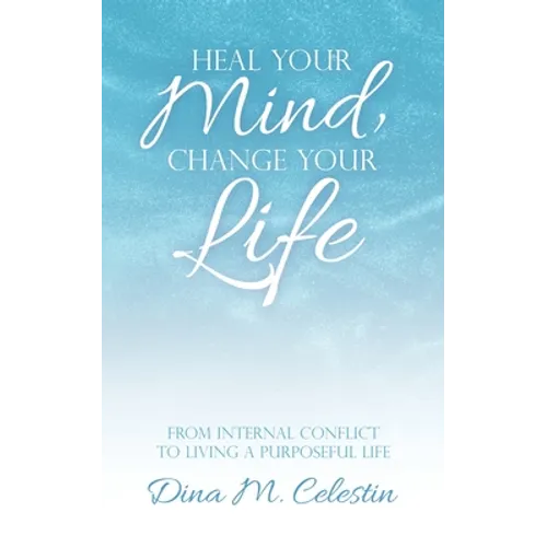 Heal Your Mind, Change Your Life: From Internal Conflict to Living a Purposeful Life - Paperback
