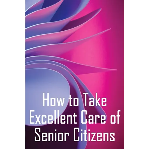 How to Take Excellent Care of Senior Citizens: A guide to selecting an assisted living or nursing home, as well as what to do if your finances run out - Paperback