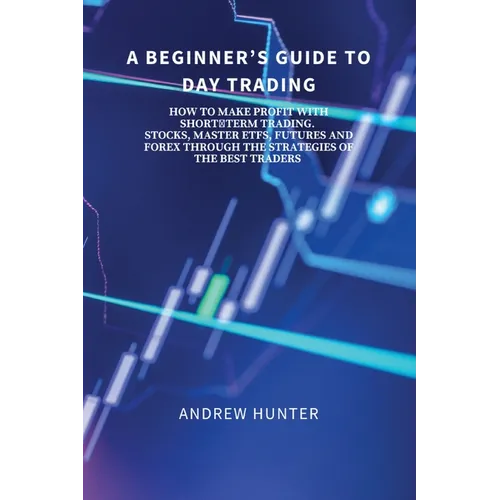A Beginner's Guide to Day Trading: How to Make Profit with Short-Term Trading. Stocks, Master Etfs, Futures and Forex Through the Strategies of the Be - Paperback