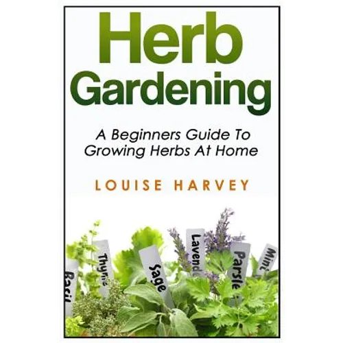 Herb Gardening: A Beginners Guide To Growing Herbs At Home - Paperback