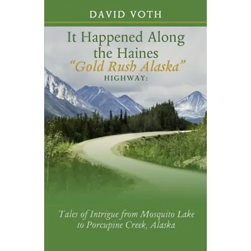 It Happened Along the Haines "Gold Rush Alaska" Highway: Tales of Intrigue from Mosquito Lake to Porcupine Creek, Alaska - Paperback
