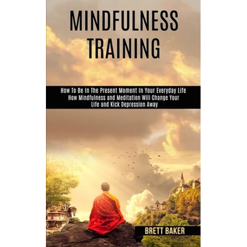 Mindfulness Training: How Mindfulness and Meditation Will Change Your Life and Kick Depression Away (How To Be In The Present Moment In Your - Paperback