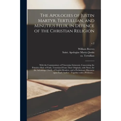 The Apologies of Justin Martyr, Tertullian, and Minutius Felix, in Defence of the Christian Religion: With the Commonitory of Vincentius Lirinensis, C - Paperback