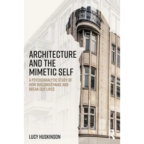 Architecture and the Mimetic Self: A Psychoanalytic Study of How Buildings Make and Break Our Lives - Paperback