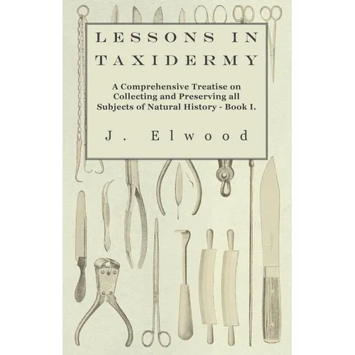Lessons in Taxidermy - A Comprehensive Treatise on Collecting and Preserving All Subjects of Natural History - Book I. - Paperback