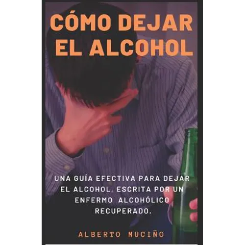 Cómo Dejar El Alcohol: Una guía efectiva para dejar el alcohol, escrita por una enfermo alcohólico recuperado. - Paperback