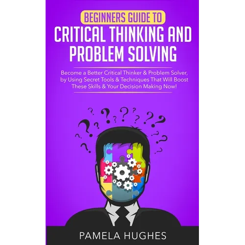 Beginners Guide to Critical Thinking and Problem Solving: Become a Better Critical Thinker & Problem Solver, by Using Secret Tools & Techniques That W - Paperback