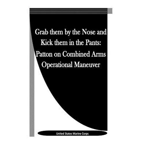 Grab them by the Nose and Kick them in the Pants: Patton on Combined Arms Operational Maneuver - Paperback