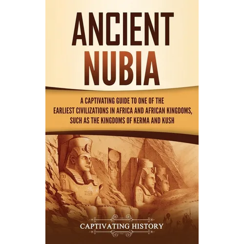 Ancient Nubia: A Captivating Guide to One of the Earliest Civilizations in Africa and African Kingdoms, Such as the Kingdoms of Kerma and Kush - Hardcover