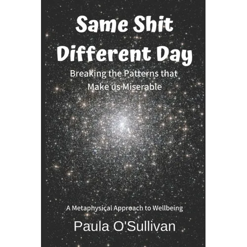 Same Shit Different Day: Breaking the Patterns that Make us Miserable - A metaphysical approach to wellbeing - Paperback