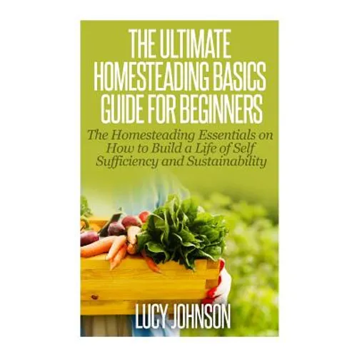 The Ultimate Homesteading Basics Guide for Beginners: The Homesteading Essentials on How to Build a Life of Self Sufficiency and Sustainability - Paperback
