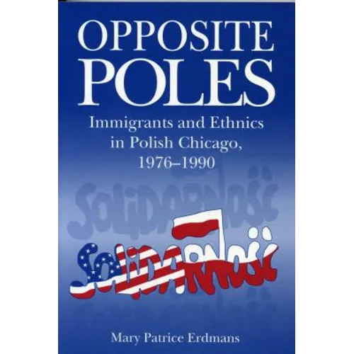 Opposite Poles: Immigrants and Ethnics in Polish Chicago, 1976-1990 - Paperback