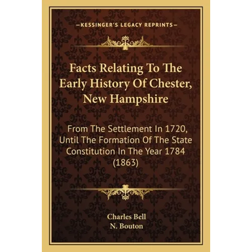 Facts Relating To The Early History Of Chester, New Hampshire: From The Settlement In 1720, Until The Formation Of The State Constitution In The Year - Paperback