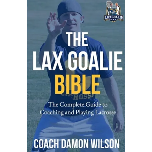 The Lax Goalie Bible: The Complete Guide for Coaching and Playing Lacrosse Goalie - Paperback