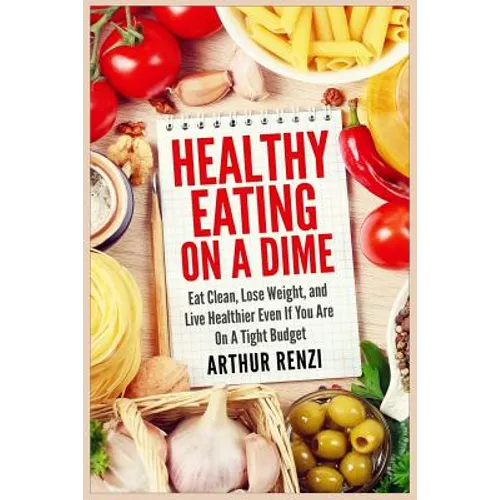 Healthy Eating on a Dime: Eat Clean, Lose Weight, and Live Healthier Even If You Are On A Tight Budget - Paperback