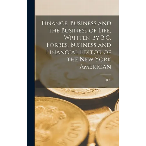 Finance, Business and the Business of Life, Written by B.C. Forbes, Business and Financial Editor of the New York American - Hardcover