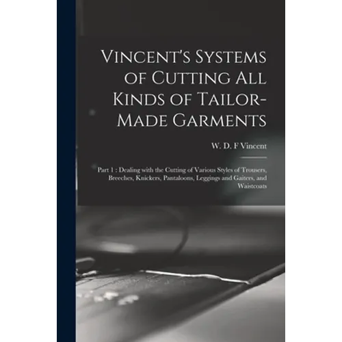 Vincent's Systems of Cutting All Kinds of Tailor-made Garments: Part 1: Dealing With the Cutting of Various Styles of Trousers, Breeches, Knickers, Pa - Paperback