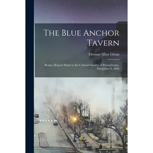 The Blue Anchor Tavern: Being a Report Made to the Colonial Society of Pennsylvania, November 9, 1896 - Paperback