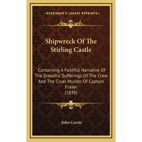 Shipwreck Of The Stirling Castle: Containing A Faithful Narrative Of The Dreadful Sufferings Of The Crew And The Cruel Murder Of Captain Fraser (1838) - Hardcover