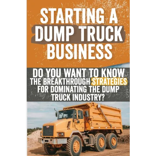 Starting a Dump Truck Business: Do You Want to Know the Breakthrough Strategies for Dominating the Dump Truck Industry? - Paperback