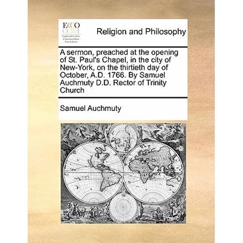 A Sermon, Preached at the Opening of St. Paul's Chapel, in the City of New-York, on the Thirtieth Day of October, A.D. 1766. by Samuel Auchmuty D.D. R - Paperback