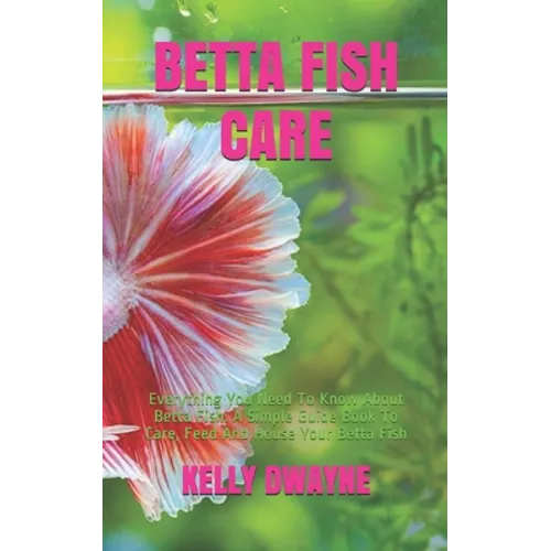 Betta Fish Care: A Simple Guide Book To Care, Feed And House Your Betta Fish - Paperback