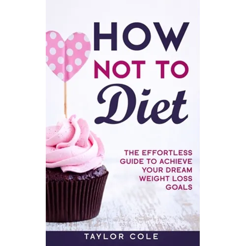 How Not to Diet: The Effortless Guide to Achieve Your Dream Weight Loss Goals - Paperback