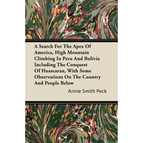 A Search For The Apex Of America, High Mountain Climbing In Peru And Bolivia Including The Conquest Of Huascaran, With Some Observations On The Countr - Paperback