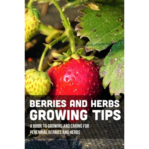Berries And Herbs Growing Tips: A Guide To Growing And Caring For Perennial Berries And Herbs: Guide To Growing Perennial Herbs - Paperback