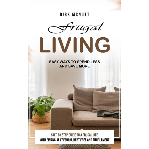 Frugal Living: Easy Ways to Spend Less and Save More (Step by Step Guide to a Frugal Life With Financial Freedom, Debt Free and Fulfillment) - Paperback