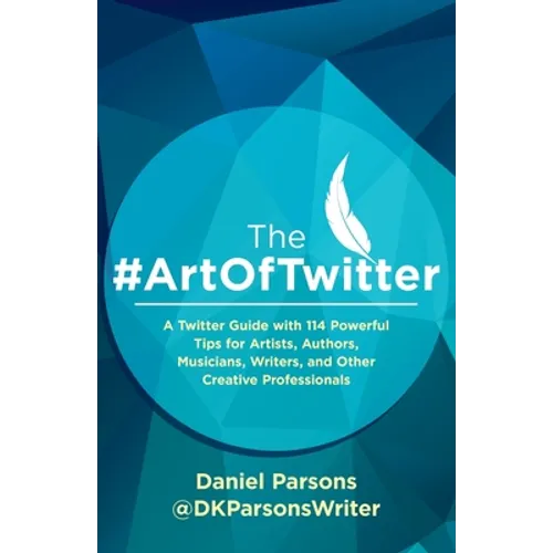 The #ArtOfTwitter: A Twitter Guide with 114 Powerful Tips for Artists, Authors, Musicians, Writers, and Other Creative Professionals - Paperback