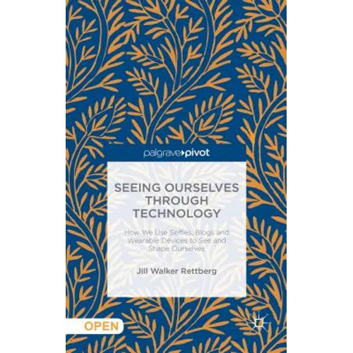 Seeing Ourselves Through Technology: How We Use Selfies, Blogs and Wearable Devices to See and Shape Ourselves - Hardcover