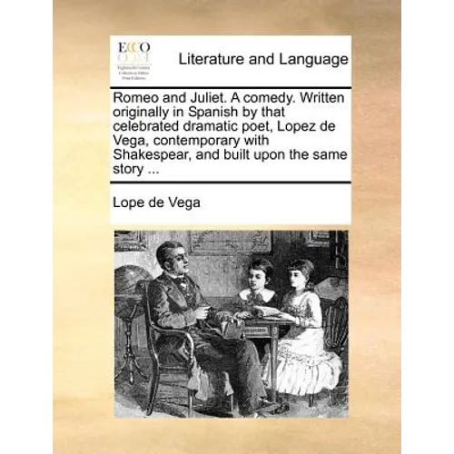 Romeo and Juliet. a Comedy. Written Originally in Spanish by That Celebrated Dramatic Poet, Lopez de Vega, Contemporary with Shakespear, and Built Upo - Paperback