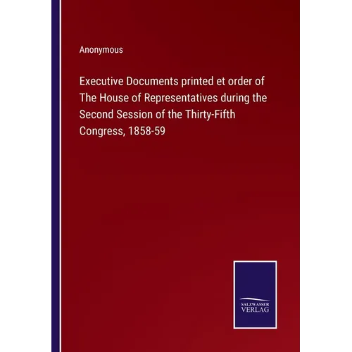 Executive Documents printed et order of The House of Representatives during the Second Session of the Thirty-Fifth Congress, 1858-59 - Paperback
