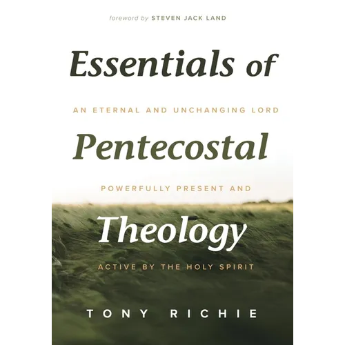 Essentials of Pentecostal Theology: An Eternal and Unchanging Lord Powerfully Present & Active by the Holy Spirit - Hardcover