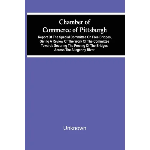 Chamber Of Commerce Of Pittsburgh; Report Of The Special Committee On Free Bridges, Giving A Review Of The Work Of The Committee Towards Securing The - Paperback