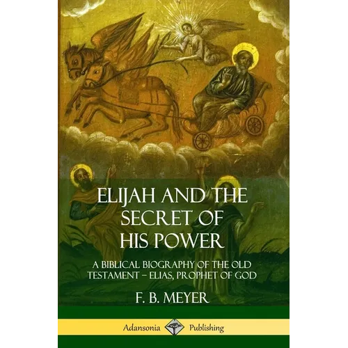 Elijah and the Secret of His Power: A Biblical Biography of the Old Testament - Elias, Prophet of God - Paperback