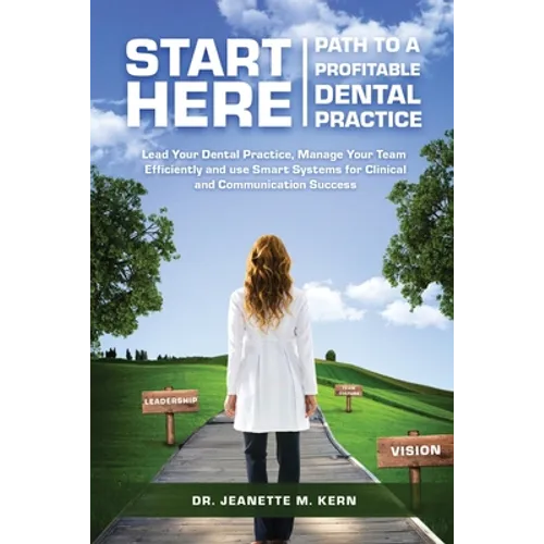 Start Here - Path To A Profitable Dental Practice: Lead Your Dental Practice, Manage Your Team Efficiently, and use Smart Systems for Clinical and Com - Paperback