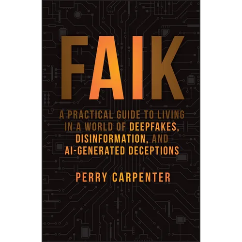 Faik: A Practical Guide to Living in a World of Deepfakes, Disinformation, and Ai-Generated Deceptions - Hardcover