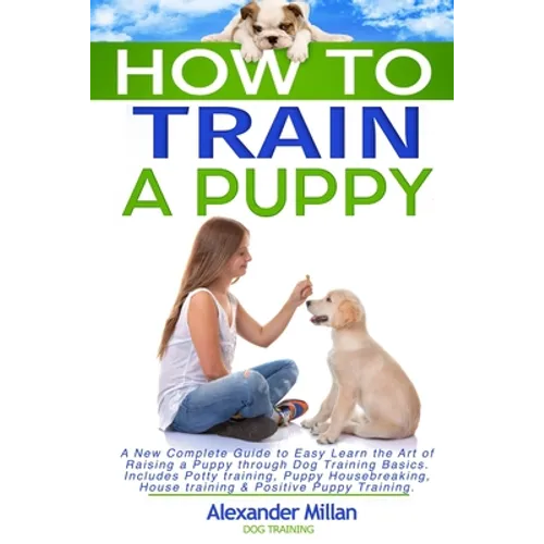 How to Train a Puppy: A New Complete Guide to Easy Learn the Art of Raising a Puppy through Dog Training Basics. Includes Potty training, Pu - Paperback