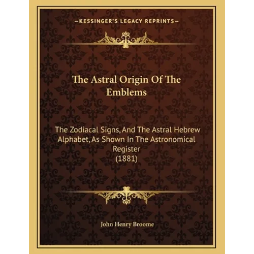 The Astral Origin Of The Emblems: The Zodiacal Signs, And The Astral Hebrew Alphabet, As Shown In The Astronomical Register (1881) - Paperback
