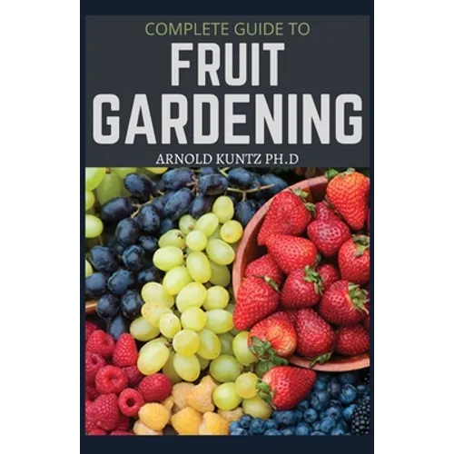 Complete Guide to Fruit Gardening: Delectable Guide to Growing Fruits in Your Home Gaarden - Paperback