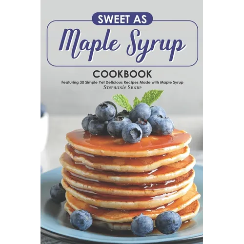 Sweet as Maple Syrup Cookbook: Featuring 30 Simple Yet Delicious Recipes Made with Maple Syrup - Paperback
